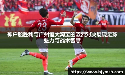 神户船胜利与广州恒大淘宝的激烈对决展现足球魅力与战术智慧