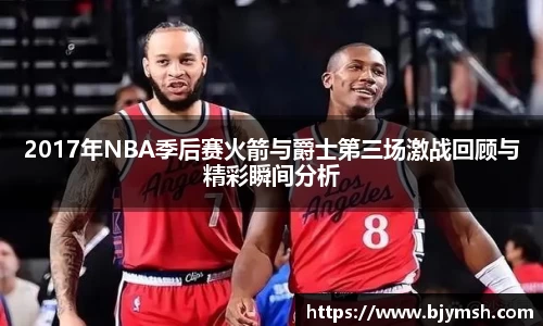 2017年NBA季后赛火箭与爵士第三场激战回顾与精彩瞬间分析