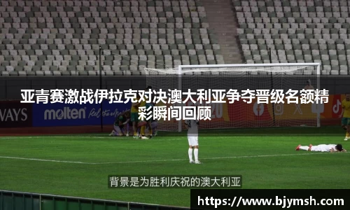 亚青赛激战伊拉克对决澳大利亚争夺晋级名额精彩瞬间回顾